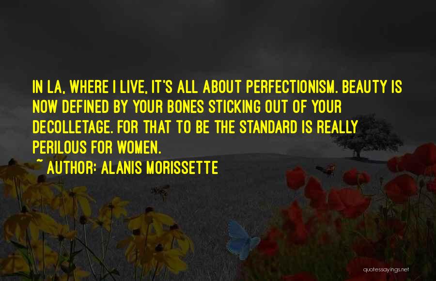 Alanis Morissette Quotes: In La, Where I Live, It's All About Perfectionism. Beauty Is Now Defined By Your Bones Sticking Out Of Your