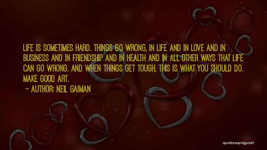 Neil Gaiman Quotes: Life Is Sometimes Hard. Things Go Wrong, In Life And In Love And In Business And In Friendship And In