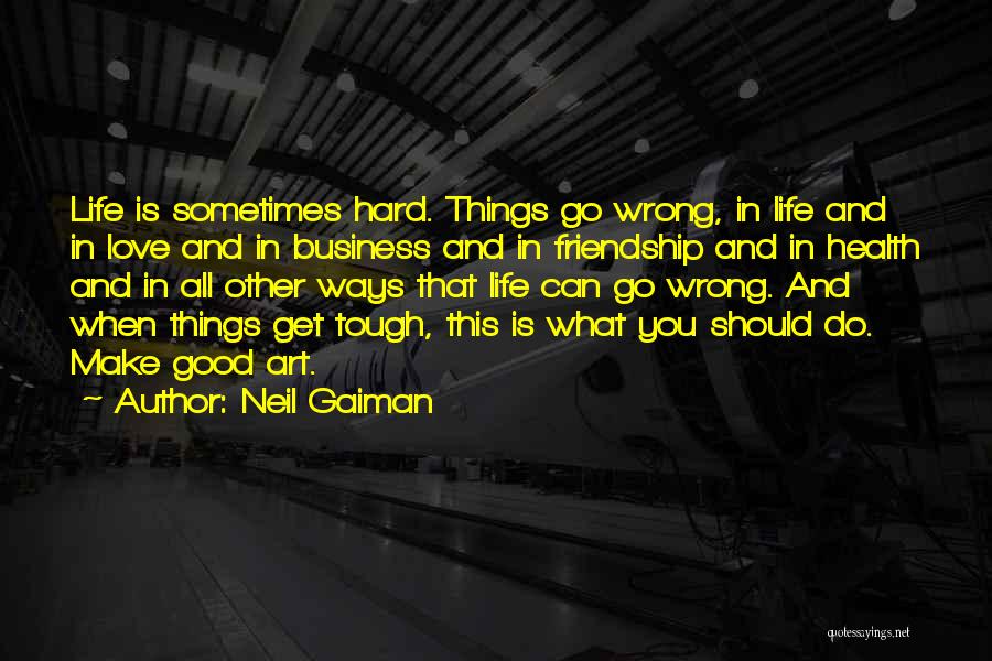 Neil Gaiman Quotes: Life Is Sometimes Hard. Things Go Wrong, In Life And In Love And In Business And In Friendship And In