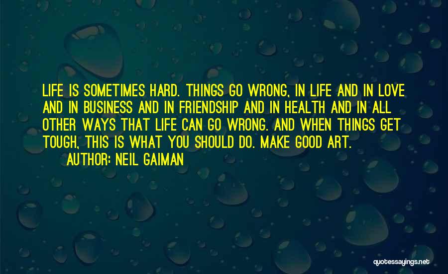 Neil Gaiman Quotes: Life Is Sometimes Hard. Things Go Wrong, In Life And In Love And In Business And In Friendship And In