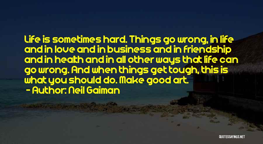 Neil Gaiman Quotes: Life Is Sometimes Hard. Things Go Wrong, In Life And In Love And In Business And In Friendship And In