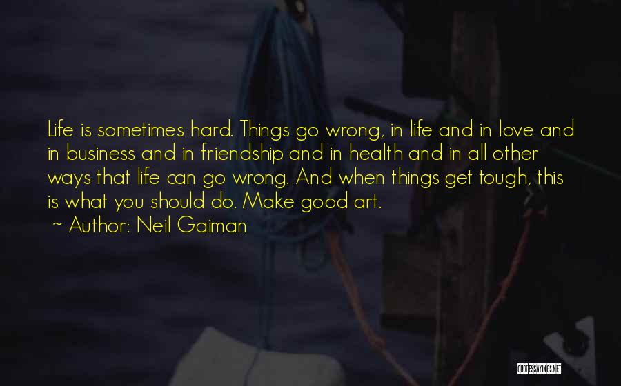 Neil Gaiman Quotes: Life Is Sometimes Hard. Things Go Wrong, In Life And In Love And In Business And In Friendship And In