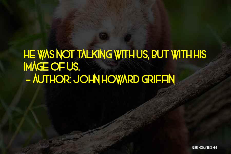 John Howard Griffin Quotes: He Was Not Talking With Us, But With His Image Of Us.