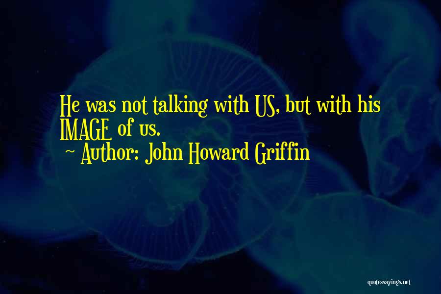 John Howard Griffin Quotes: He Was Not Talking With Us, But With His Image Of Us.