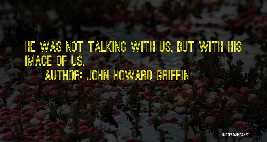 John Howard Griffin Quotes: He Was Not Talking With Us, But With His Image Of Us.