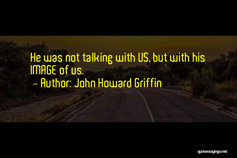 John Howard Griffin Quotes: He Was Not Talking With Us, But With His Image Of Us.