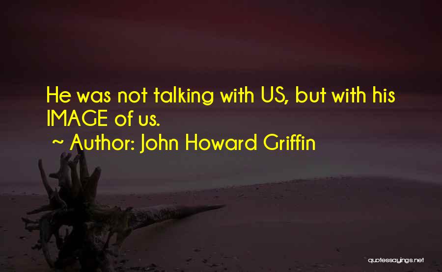 John Howard Griffin Quotes: He Was Not Talking With Us, But With His Image Of Us.