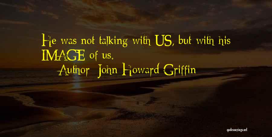 John Howard Griffin Quotes: He Was Not Talking With Us, But With His Image Of Us.