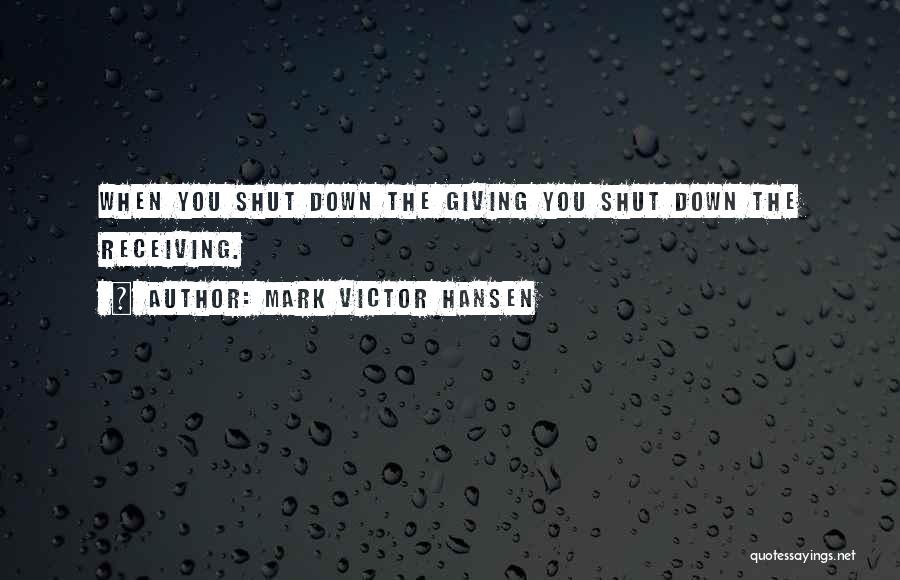 Mark Victor Hansen Quotes: When You Shut Down The Giving You Shut Down The Receiving.