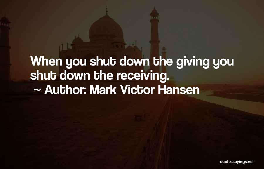 Mark Victor Hansen Quotes: When You Shut Down The Giving You Shut Down The Receiving.