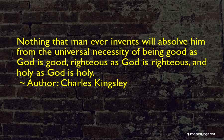Charles Kingsley Quotes: Nothing That Man Ever Invents Will Absolve Him From The Universal Necessity Of Being Good As God Is Good, Righteous