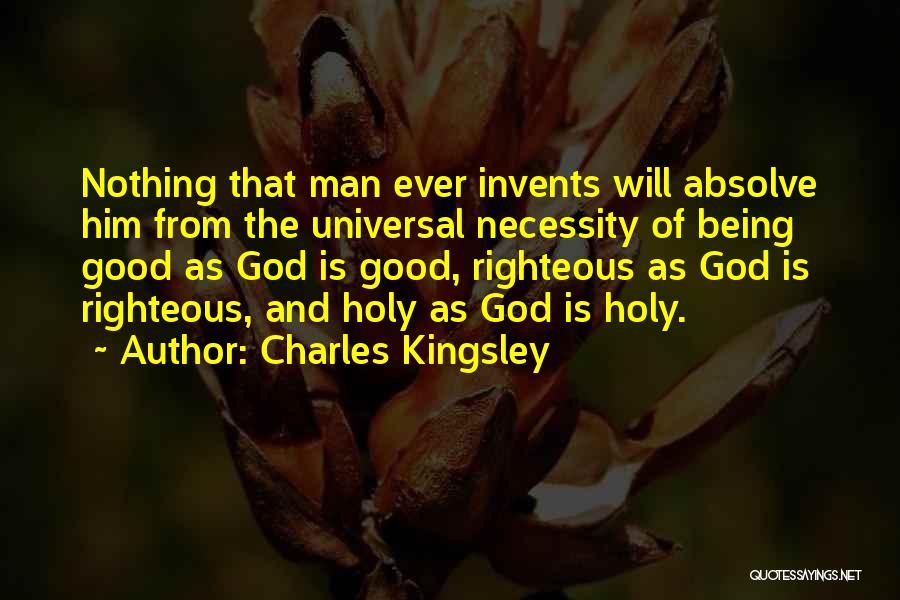 Charles Kingsley Quotes: Nothing That Man Ever Invents Will Absolve Him From The Universal Necessity Of Being Good As God Is Good, Righteous