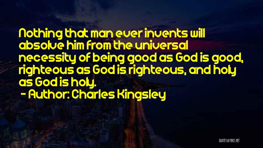 Charles Kingsley Quotes: Nothing That Man Ever Invents Will Absolve Him From The Universal Necessity Of Being Good As God Is Good, Righteous