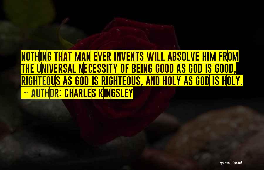 Charles Kingsley Quotes: Nothing That Man Ever Invents Will Absolve Him From The Universal Necessity Of Being Good As God Is Good, Righteous