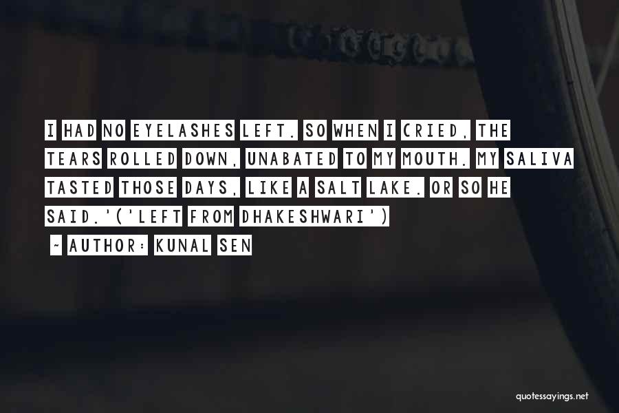 Kunal Sen Quotes: I Had No Eyelashes Left. So When I Cried, The Tears Rolled Down, Unabated To My Mouth. My Saliva Tasted