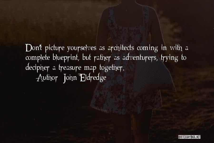 John Eldredge Quotes: Don't Picture Yourselves As Architects Coming In With A Complete Blueprint, But Rather As Adventurers, Trying To Decipher A Treasure