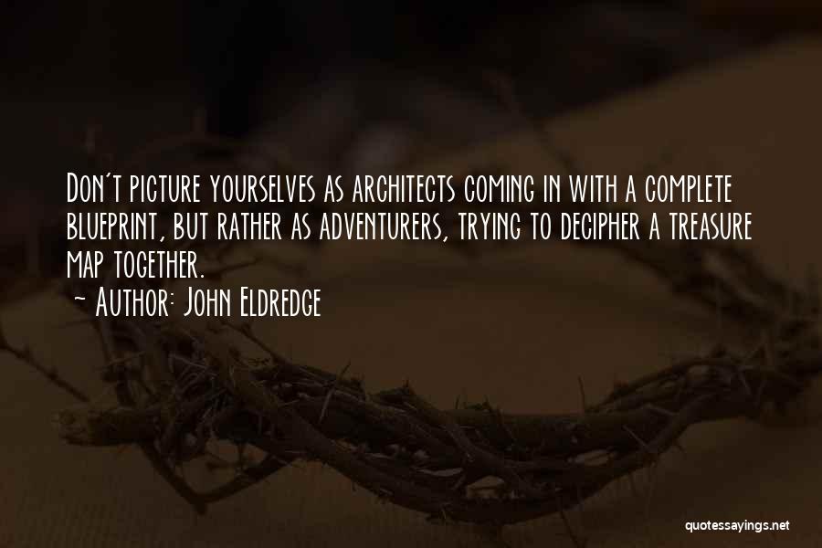 John Eldredge Quotes: Don't Picture Yourselves As Architects Coming In With A Complete Blueprint, But Rather As Adventurers, Trying To Decipher A Treasure