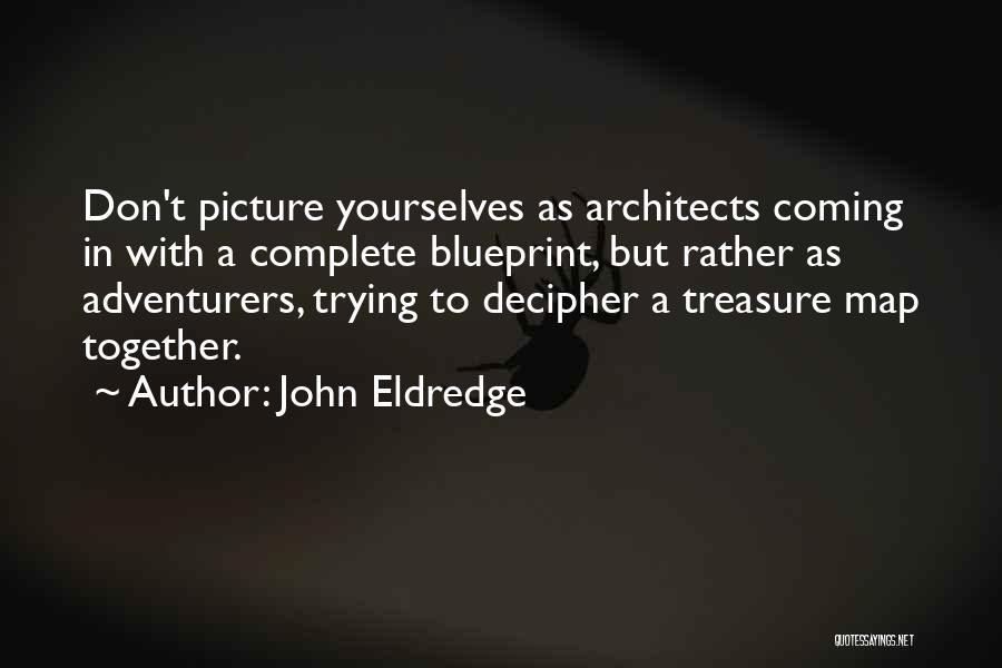 John Eldredge Quotes: Don't Picture Yourselves As Architects Coming In With A Complete Blueprint, But Rather As Adventurers, Trying To Decipher A Treasure