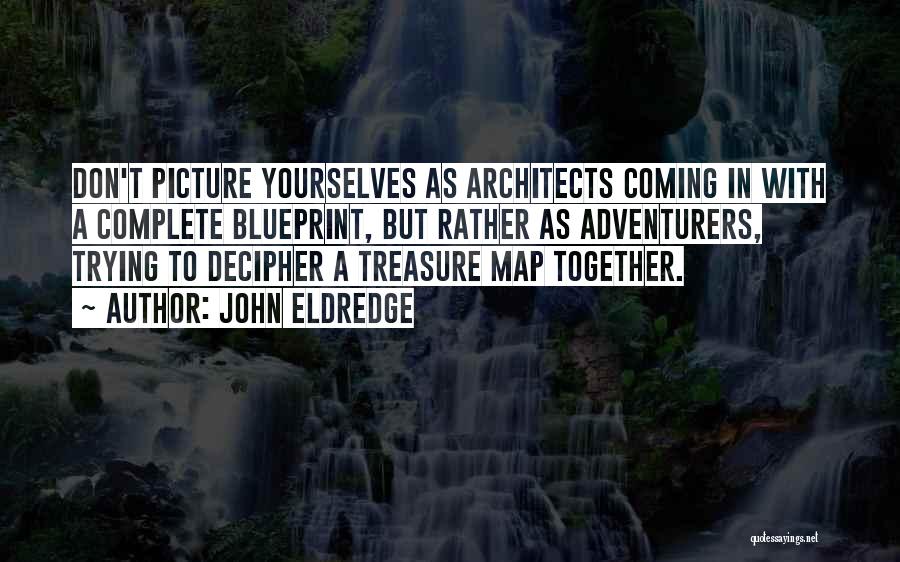 John Eldredge Quotes: Don't Picture Yourselves As Architects Coming In With A Complete Blueprint, But Rather As Adventurers, Trying To Decipher A Treasure