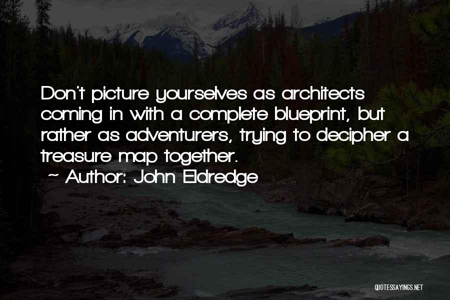 John Eldredge Quotes: Don't Picture Yourselves As Architects Coming In With A Complete Blueprint, But Rather As Adventurers, Trying To Decipher A Treasure