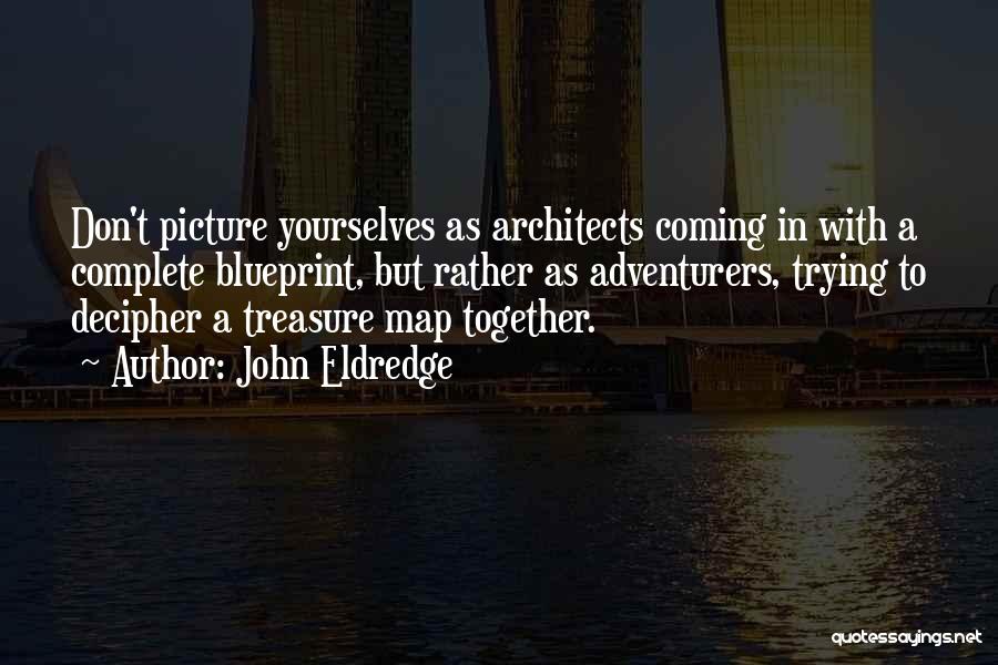 John Eldredge Quotes: Don't Picture Yourselves As Architects Coming In With A Complete Blueprint, But Rather As Adventurers, Trying To Decipher A Treasure