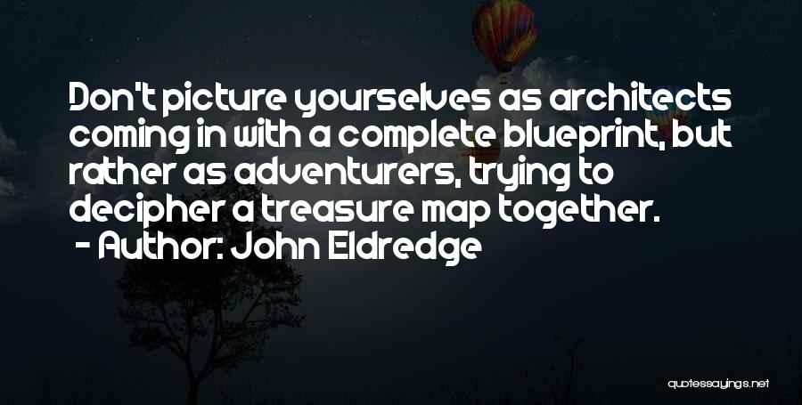 John Eldredge Quotes: Don't Picture Yourselves As Architects Coming In With A Complete Blueprint, But Rather As Adventurers, Trying To Decipher A Treasure