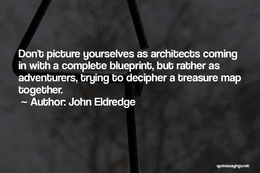 John Eldredge Quotes: Don't Picture Yourselves As Architects Coming In With A Complete Blueprint, But Rather As Adventurers, Trying To Decipher A Treasure