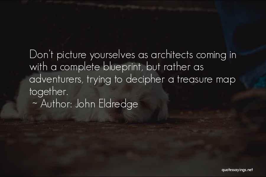 John Eldredge Quotes: Don't Picture Yourselves As Architects Coming In With A Complete Blueprint, But Rather As Adventurers, Trying To Decipher A Treasure