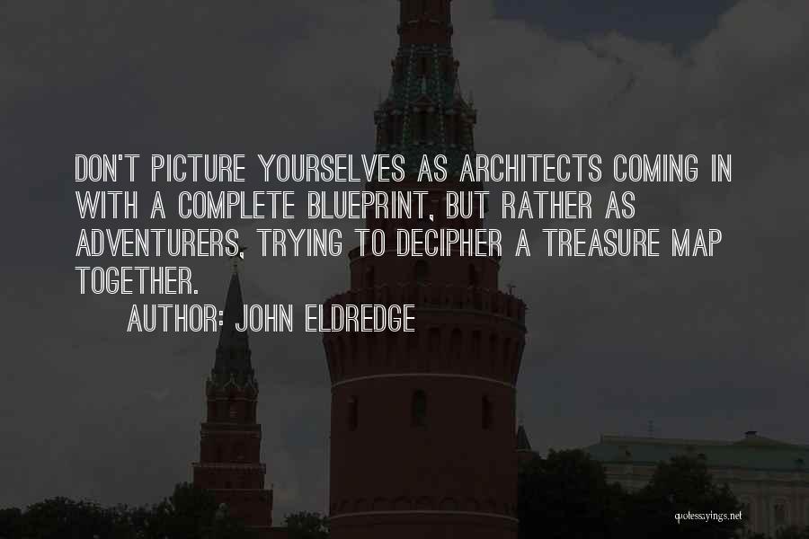 John Eldredge Quotes: Don't Picture Yourselves As Architects Coming In With A Complete Blueprint, But Rather As Adventurers, Trying To Decipher A Treasure