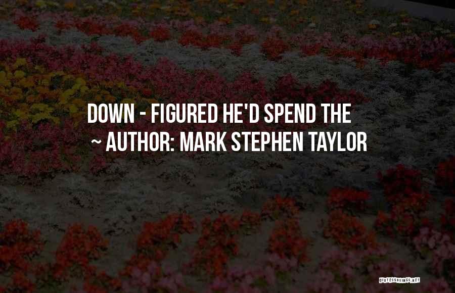 Mark Stephen Taylor Quotes: Down - Figured He'd Spend The