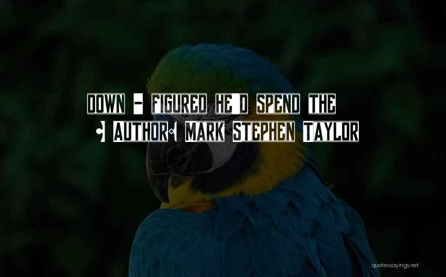 Mark Stephen Taylor Quotes: Down - Figured He'd Spend The