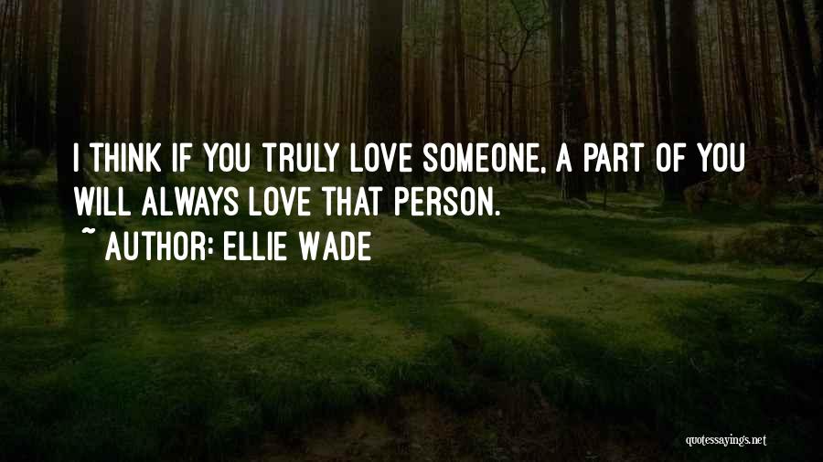 Ellie Wade Quotes: I Think If You Truly Love Someone, A Part Of You Will Always Love That Person.