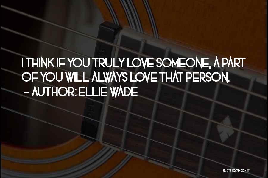 Ellie Wade Quotes: I Think If You Truly Love Someone, A Part Of You Will Always Love That Person.