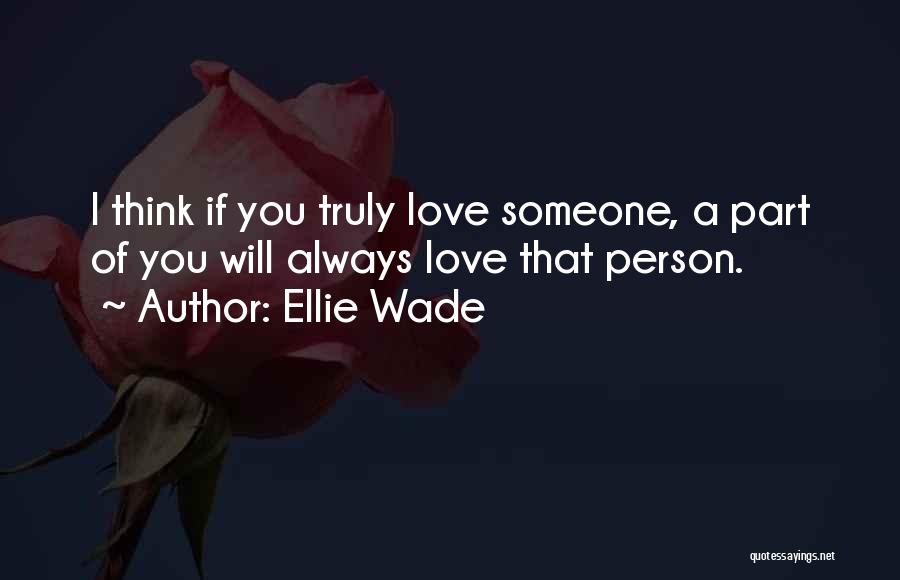 Ellie Wade Quotes: I Think If You Truly Love Someone, A Part Of You Will Always Love That Person.