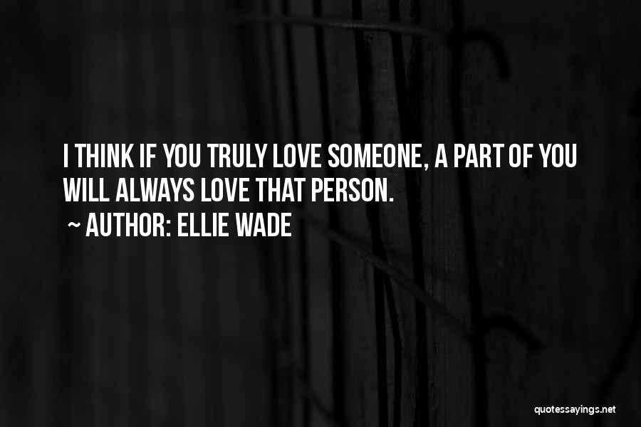 Ellie Wade Quotes: I Think If You Truly Love Someone, A Part Of You Will Always Love That Person.