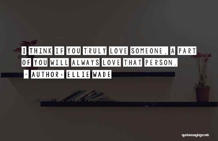 Ellie Wade Quotes: I Think If You Truly Love Someone, A Part Of You Will Always Love That Person.