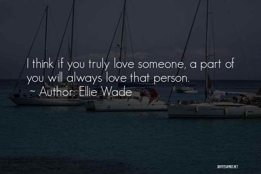 Ellie Wade Quotes: I Think If You Truly Love Someone, A Part Of You Will Always Love That Person.