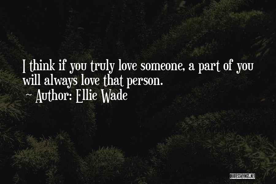 Ellie Wade Quotes: I Think If You Truly Love Someone, A Part Of You Will Always Love That Person.