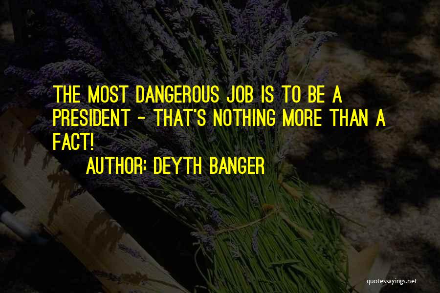 Deyth Banger Quotes: The Most Dangerous Job Is To Be A President - That's Nothing More Than A Fact!