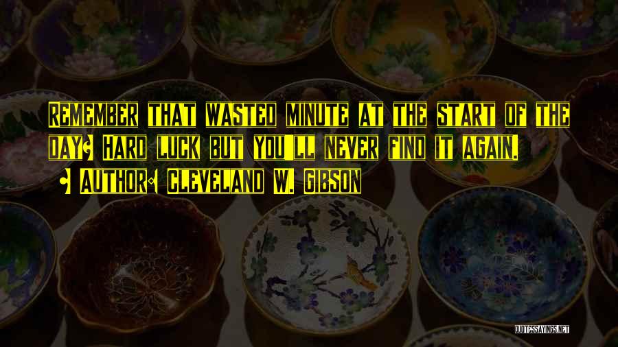 Cleveland W. Gibson Quotes: Remember That Wasted Minute At The Start Of The Day? Hard Luck But You'll Never Find It Again.