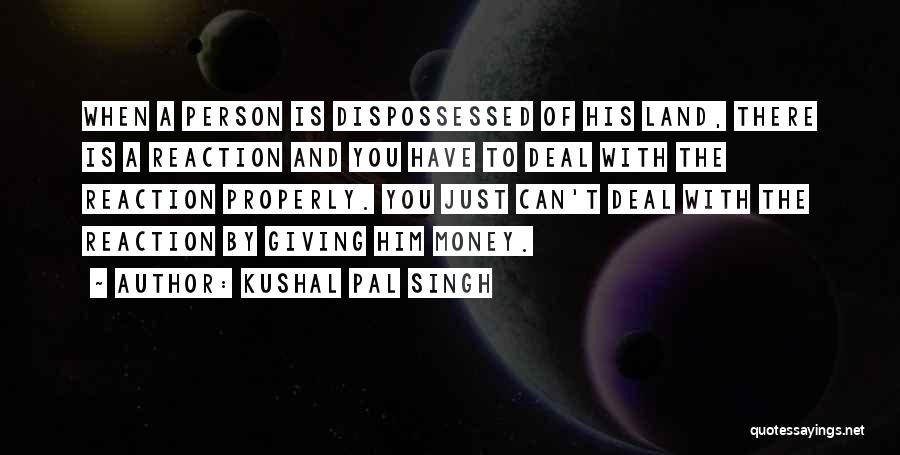Kushal Pal Singh Quotes: When A Person Is Dispossessed Of His Land, There Is A Reaction And You Have To Deal With The Reaction