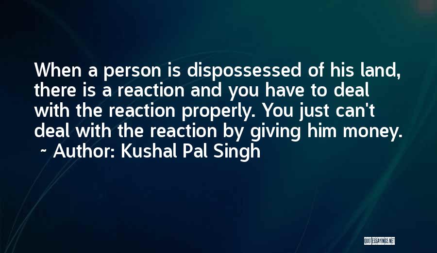 Kushal Pal Singh Quotes: When A Person Is Dispossessed Of His Land, There Is A Reaction And You Have To Deal With The Reaction