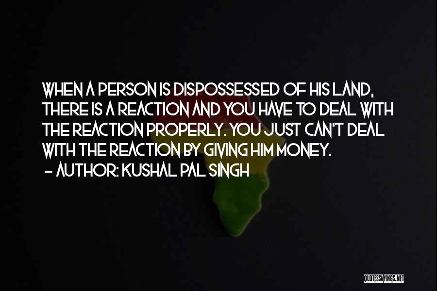 Kushal Pal Singh Quotes: When A Person Is Dispossessed Of His Land, There Is A Reaction And You Have To Deal With The Reaction