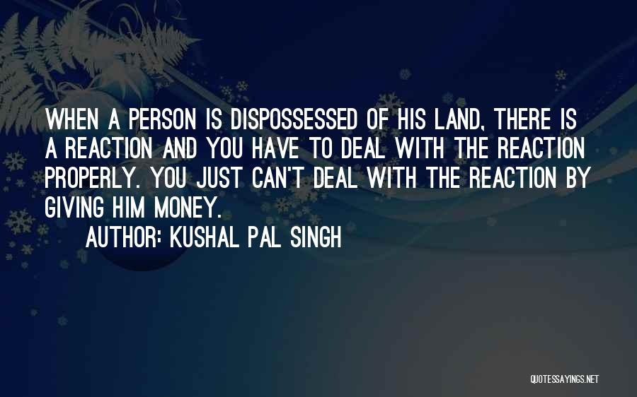 Kushal Pal Singh Quotes: When A Person Is Dispossessed Of His Land, There Is A Reaction And You Have To Deal With The Reaction