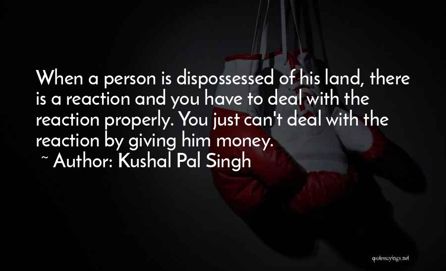 Kushal Pal Singh Quotes: When A Person Is Dispossessed Of His Land, There Is A Reaction And You Have To Deal With The Reaction