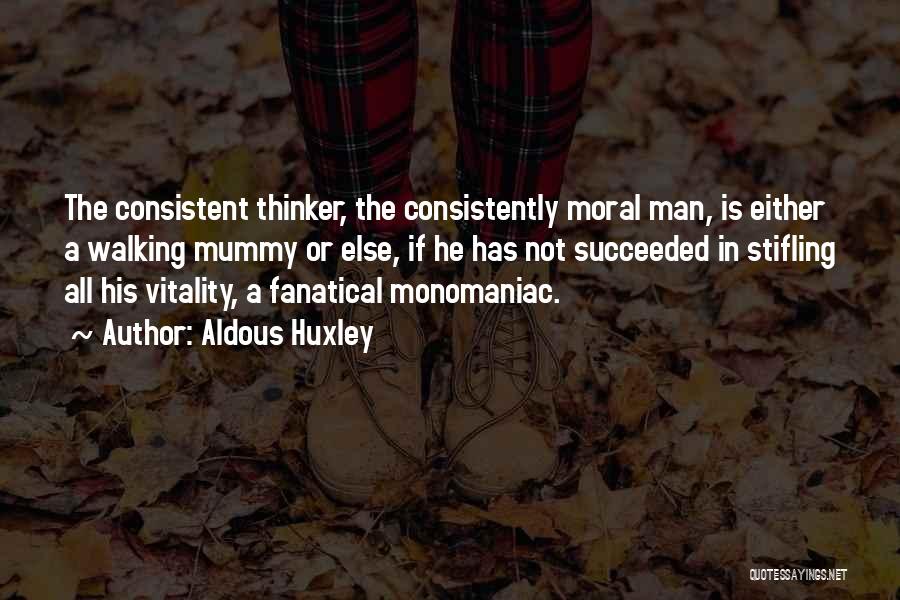 Aldous Huxley Quotes: The Consistent Thinker, The Consistently Moral Man, Is Either A Walking Mummy Or Else, If He Has Not Succeeded In