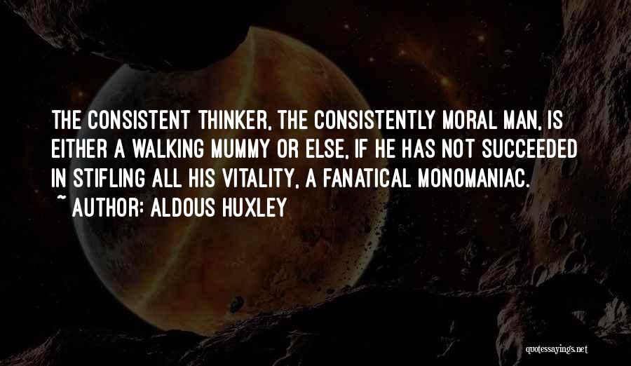 Aldous Huxley Quotes: The Consistent Thinker, The Consistently Moral Man, Is Either A Walking Mummy Or Else, If He Has Not Succeeded In