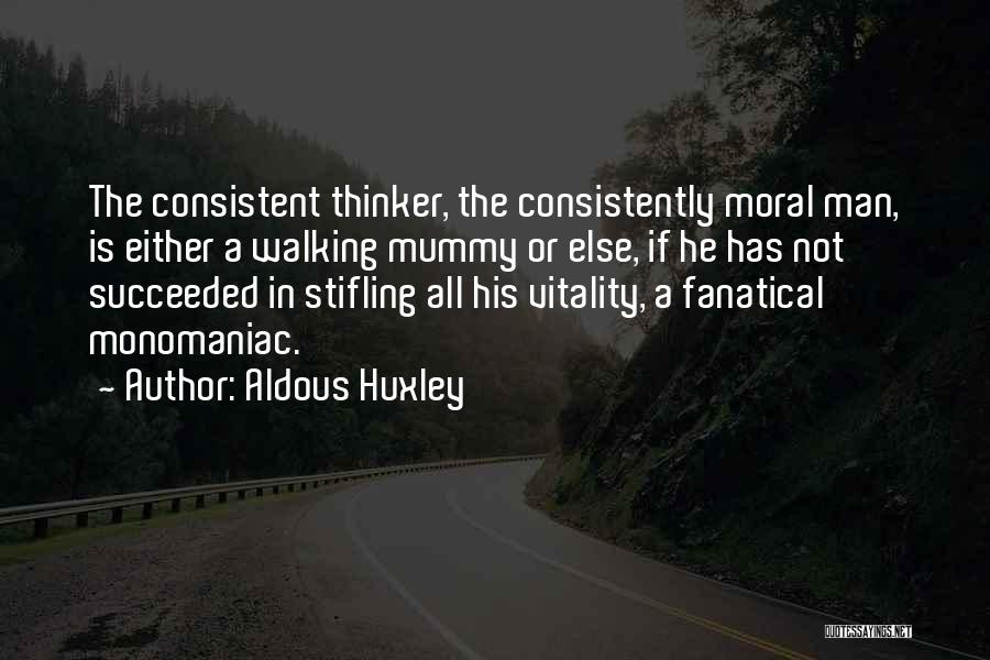 Aldous Huxley Quotes: The Consistent Thinker, The Consistently Moral Man, Is Either A Walking Mummy Or Else, If He Has Not Succeeded In