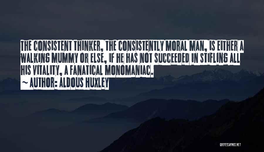 Aldous Huxley Quotes: The Consistent Thinker, The Consistently Moral Man, Is Either A Walking Mummy Or Else, If He Has Not Succeeded In