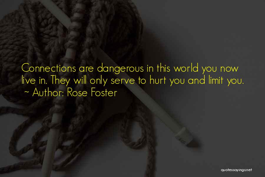 Rose Foster Quotes: Connections Are Dangerous In This World You Now Live In. They Will Only Serve To Hurt You And Limit You.